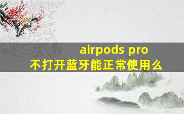 airpods pro不打开蓝牙能正常使用么